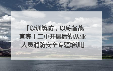 以训筑防，以练备战 宜宾十二中开展后勤从业人员消防安全专题培训