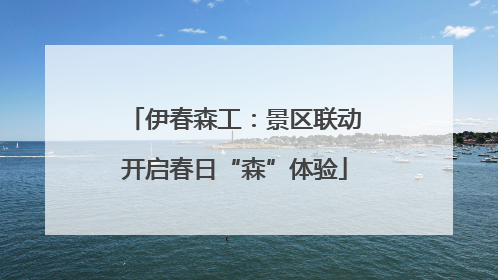 伊春森工：景区联动开启春日“森”体验