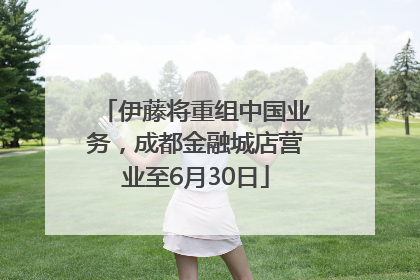 伊藤将重组中国业务，成都金融城店营业至6月30日