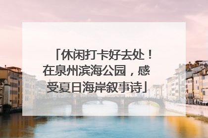 休闲打卡好去处！在泉州滨海公园，感受夏日海岸叙事诗