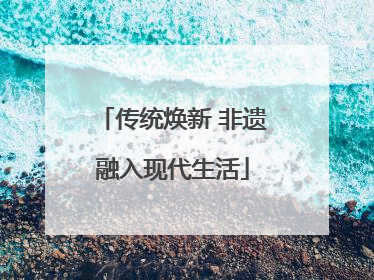 传统焕新 非遗融入现代生活
