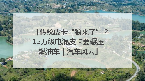 传统皮卡“狼来了”？15万级电混皮卡要碾压燃油车｜汽车风云