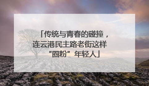 传统与青春的碰撞，连云港民主路老街这样“圈粉”年轻人
