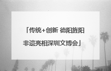 传统+创新 德阳旌阳非遗亮相深圳文博会