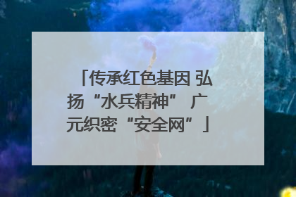 传承红色基因 弘扬“水兵精神” 广元织密“安全网”
