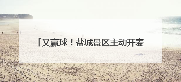又赢球！盐城景区主动开麦：球我赢了，旅游我请了