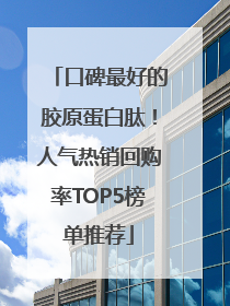 口碑最好的胶原蛋白肽！人气热销回购率TOP5榜单推荐