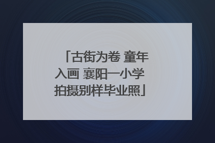 古街为卷 童年入画 襄阳一小学拍摄别样毕业照