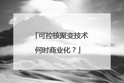 可控核聚变技术何时商业化？