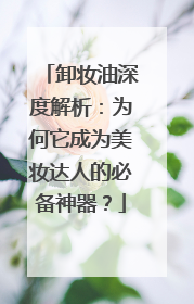 卸妆油深度解析：为何它成为美妆达人的必备神器？
