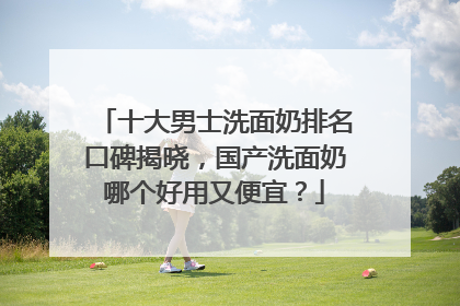 十大男士洗面奶排名口碑揭晓，国产洗面奶哪个好用又便宜？