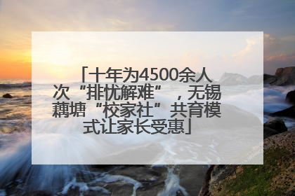 十年为4500余人次“排忧解难”，无锡藕塘“校家社”共育模式让家长受惠
