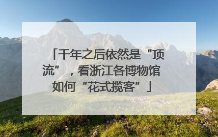 千年之后依然是“顶流”，看浙江各博物馆如何“花式揽客”