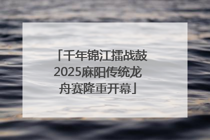 千年锦江擂战鼓 2025麻阳传统龙舟赛隆重开幕