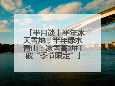 半月谈丨半年冰天雪地，半年绿水青山：冰雪高地打破“季节限定”