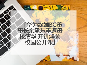 华为终端BG董事长余承东重返母校清华 开讲鸿蒙校园公开课