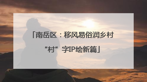 南岳区：移风易俗润乡村 “村”字IP绘新篇