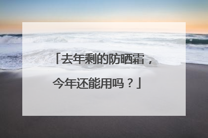 去年剩的防晒霜，今年还能用吗？