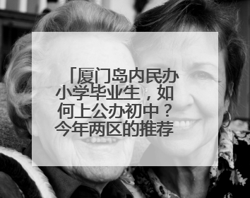 厦门岛内民办小学毕业生，如何上公办初中？今年两区的推荐方案是这样