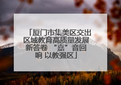 厦门市集美区交出区域教育高质量发展新答卷 “嘉”音回响 以教强区