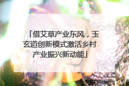 借艾草产业东风，玉玄道创新模式激活乡村产业振兴新动能