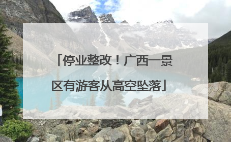 停业整改！广西一景区有游客从高空坠落