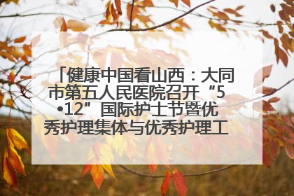 健康中国看山西：大同市第五人民医院召开“5•12”国际护士节暨优秀护理集体与优秀护理工作者表彰大会