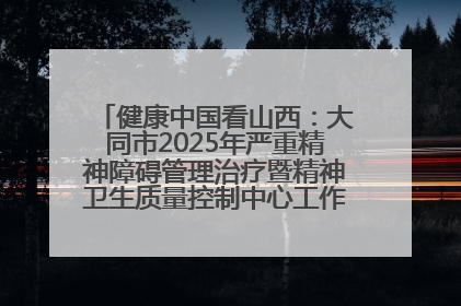 健康中国看山西：大同市2025年严重精神障碍管理治疗暨精神卫生质量控制中心工作培训班开班
