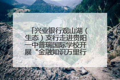 兴业银行观山湖（生态）支行走进贵阳一中普瑞国际学校开展“金融知识万里行”宣传活动