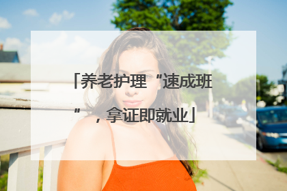 养老护理“速成班”，拿证即就业