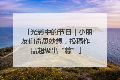光影中的节日｜小朋友们奇思妙想，投稿作品超级出“粽”