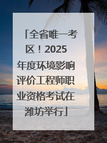 全省唯一考区！2025年度环境影响评价工程师职业资格考试在潍坊举行