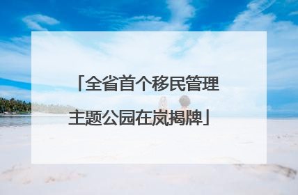 全省首个移民管理主题公园在岚揭牌