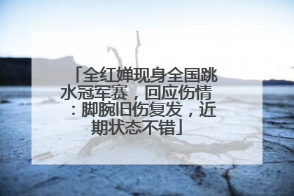 全红婵现身全国跳水冠军赛，回应伤情：脚腕旧伤复发，近期状态不错