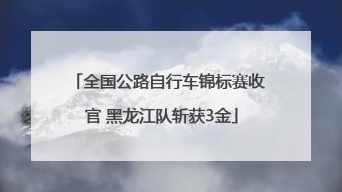 全国公路自行车锦标赛收官 黑龙江队斩获3金