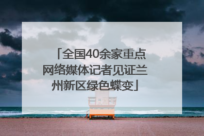 全国40余家重点网络媒体记者见证兰州新区绿色蝶变