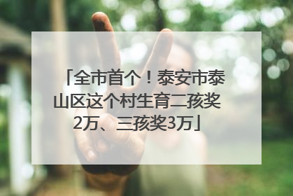 全市首个！泰安市泰山区这个村生育二孩奖2万、三孩奖3万