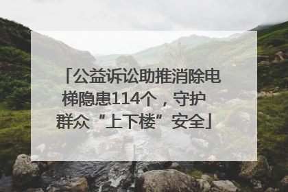 公益诉讼助推消除电梯隐患114个，守护群众“上下楼”安全