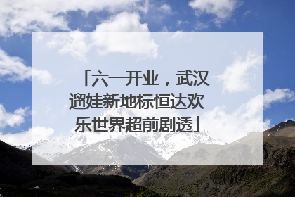 六一开业，武汉遛娃新地标恒达欢乐世界超前剧透
