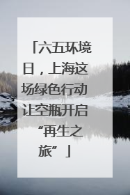 六五环境日，上海这场绿色行动让空瓶开启 “再生之旅”