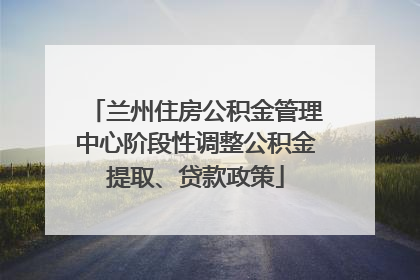 兰州住房公积金管理中心阶段性调整公积金提取、贷款政策