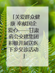 关爱群众健康 奉献国企爱心——甘肃省公交建集团积极开展送医下乡义诊活动