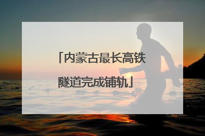 内蒙古最长高铁隧道完成铺轨
