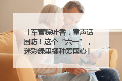 军营粽叶香，童声话国防！这个“六一”，迷彩绿里播种爱国心