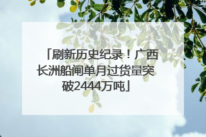 刷新历史纪录！广西长洲船闸单月过货量突破2444万吨