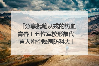 分享携笔从戎的热血青春！五位军校形象代言人将空降国防科大