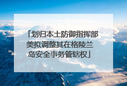 划归本土防御指挥部 美拟调整其在格陵兰岛安全事务管辖权