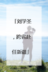 刘学圣，跨省赴任新疆