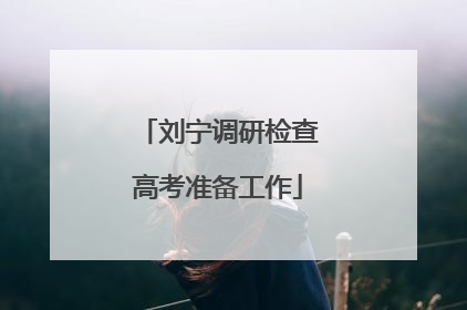 刘宁调研检查高考准备工作