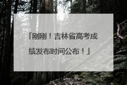 刚刚！吉林省高考成绩发布时间公布！